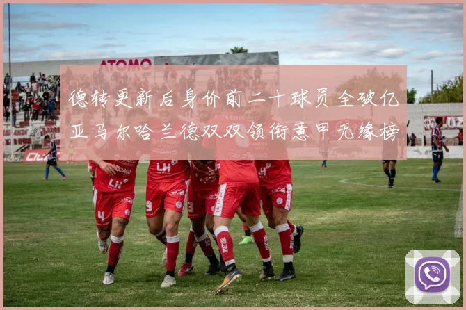 德转更新后身价前二十球员全破亿亚马尔哈兰德双双领衔意甲无缘榜单