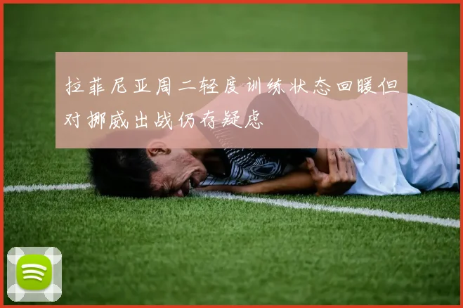 拉菲尼亚周二轻度训练状态回暖但对挪威出战仍存疑虑