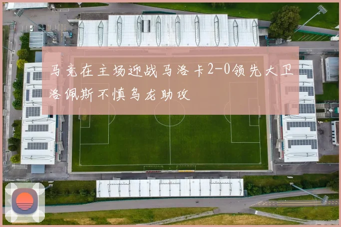 马竞在主场迎战马洛卡2-0领先大卫洛佩斯不慎乌龙助攻