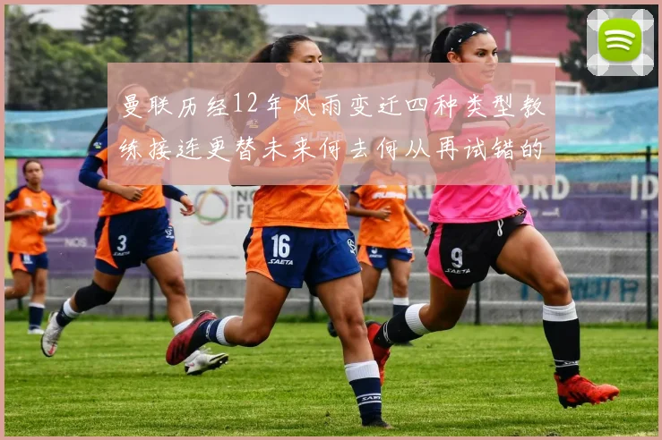 曼联历经12年风雨变迁四种类型教练接连更替未来何去何从再试错的空间有多少