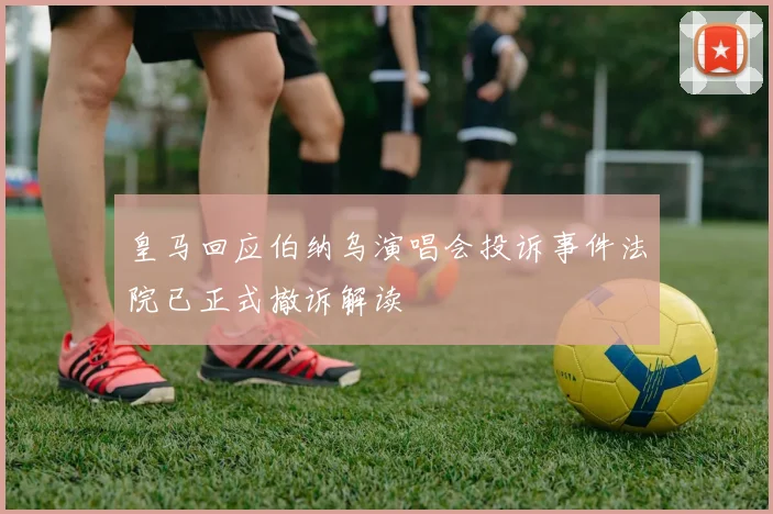 皇马回应伯纳乌演唱会投诉事件法院已正式撤诉解读