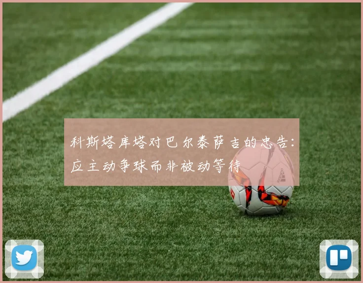 科斯塔库塔对巴尔泰萨吉的忠告：应主动争球而非被动等待