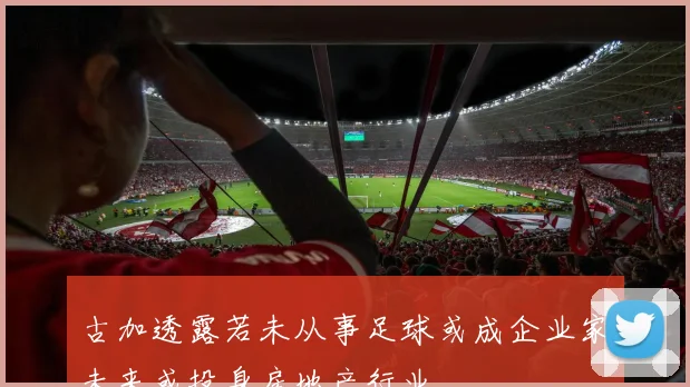 古加透露若未从事足球或成企业家未来或投身房地产行业
