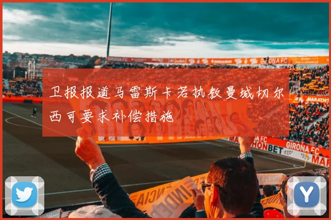 卫报报道马雷斯卡若执教曼城切尔西可要求补偿措施