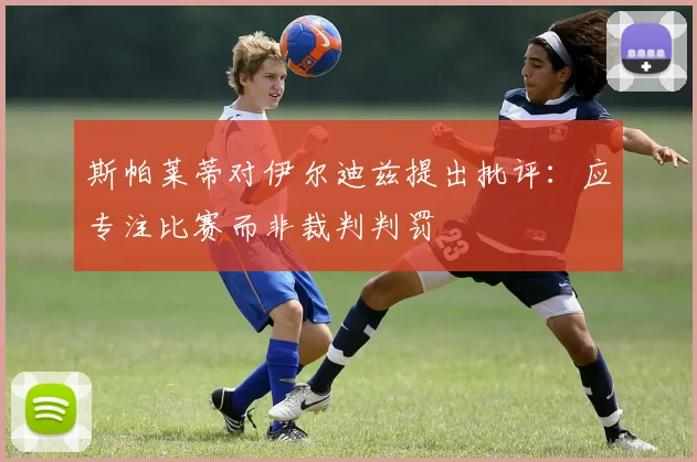 斯帕莱蒂对伊尔迪兹提出批评：应专注比赛而非裁判判罚