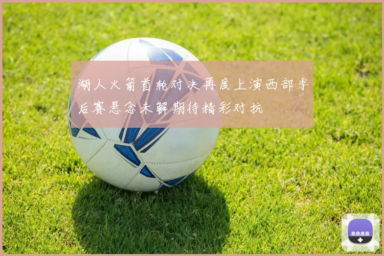 湖人火箭首轮对决再度上演西部季后赛悬念未解期待精彩对抗