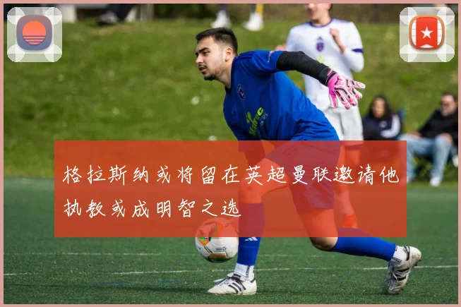 格拉斯纳或将留在英超曼联邀请他执教或成明智之选