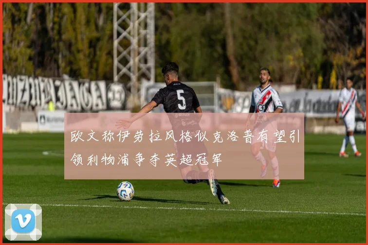 欧文称伊劳拉风格似克洛普有望引领利物浦争夺英超冠军
