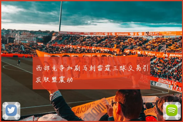西部竞争加剧马刺雷霆三球交易引发联盟震动