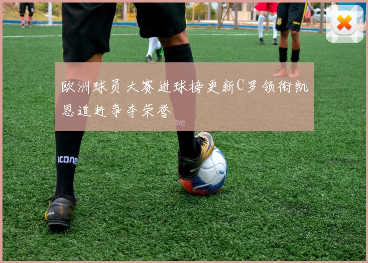 欧洲球员大赛进球榜更新C罗领衔凯恩追赶争夺荣誉