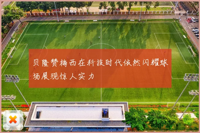 贝隆赞梅西在科技时代依然闪耀球场展现惊人实力