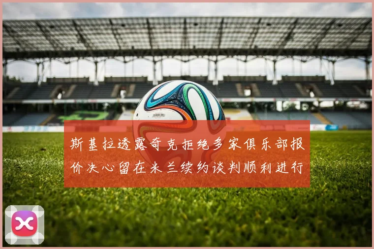 斯基拉透露奇克拒绝多家俱乐部报价决心留在米兰续约谈判顺利进行