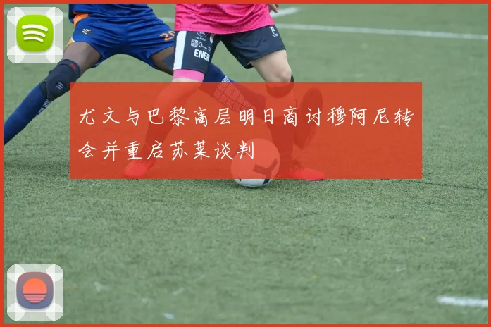 尤文与巴黎高层明日商讨穆阿尼转会并重启苏莱谈判