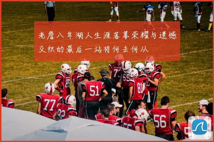 老詹八年湖人生涯落幕荣耀与遗憾交织的最后一站将何去何从