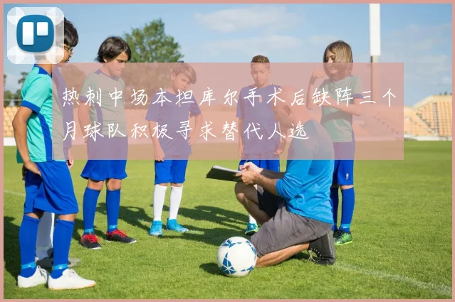 热刺中场本坦库尔手术后缺阵三个月球队积极寻求替代人选