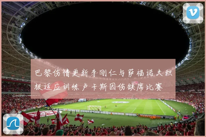 巴黎伤情更新李刚仁与萨福诺夫积极适应训练卢卡斯因伤缺席比赛