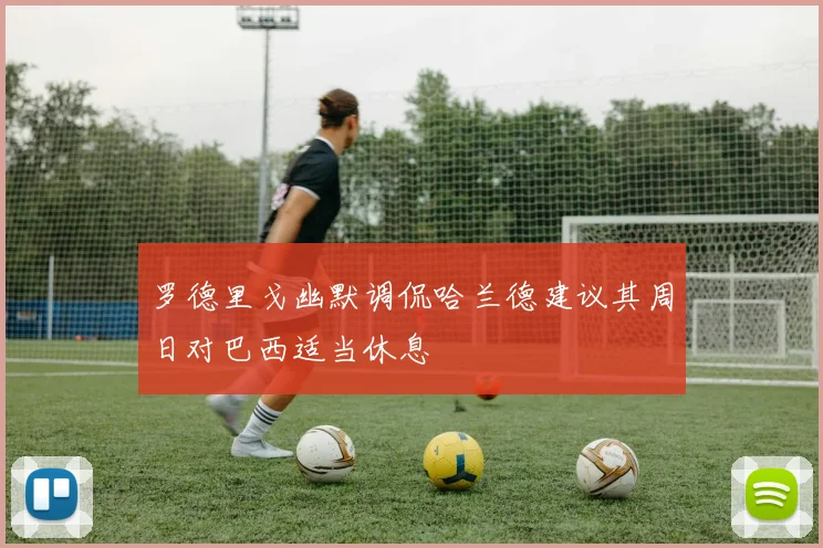罗德里戈幽默调侃哈兰德建议其周日对巴西适当休息