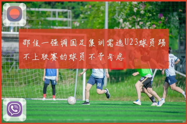 邵佳一强调国足集训需选U23球员踢不上联赛的球员不予考虑