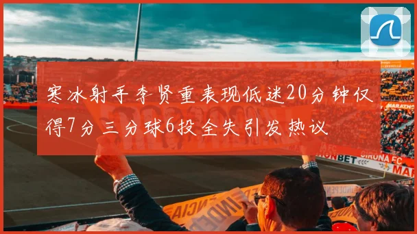 寒冰射手李贤重表现低迷20分钟仅得7分三分球6投全失引发热议
