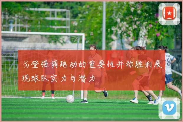 戈登强调跑动的重要性并称胜利展现球队实力与潜力
