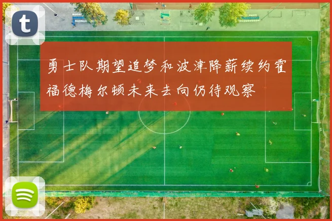 勇士队期望追梦和波津降薪续约霍福德梅尔顿未来去向仍待观察